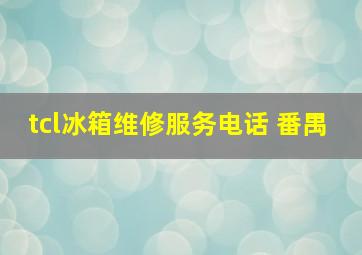 tcl冰箱维修服务电话 番禺